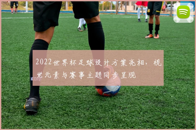 2022世界杯足球设计方案亮相,视觉元素与赛事主题同步呈现