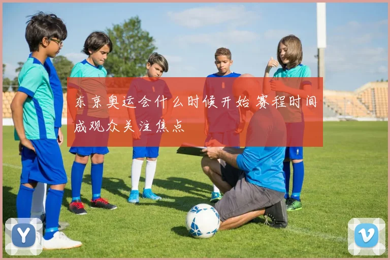 东京奥运会什么时候开始 赛程时间成观众关注焦点