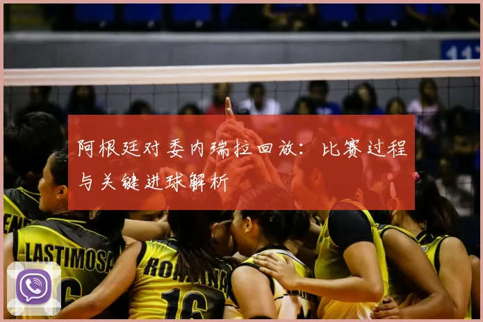 阿根廷对委内瑞拉回放：比赛过程与关键进球解析