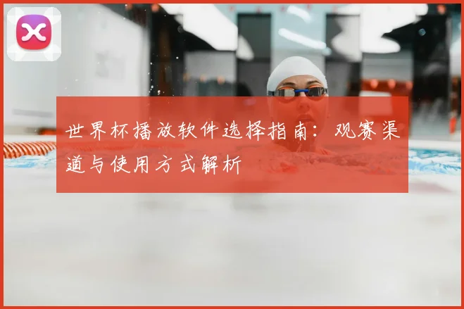 世界杯播放软件选择指南:观赛渠道与使用方式解析