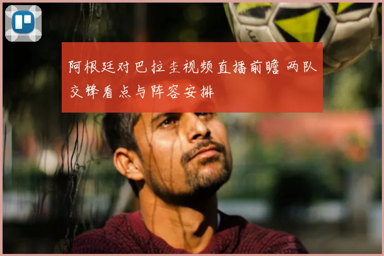 阿根廷对巴拉圭视频直播前瞻 两队交锋看点与阵容安排