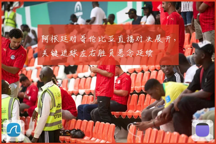 阿根廷对哥伦比亚直播对决展开，关键进球左右胜负悬念延续