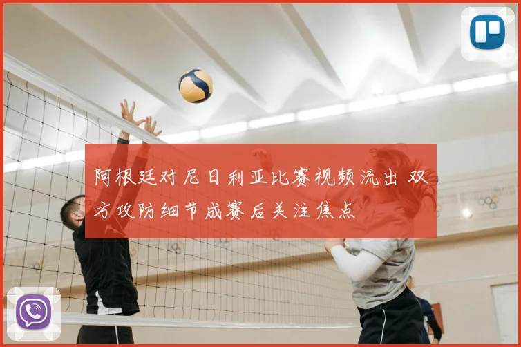 阿根廷对尼日利亚比赛视频流出 双方攻防细节成赛后关注焦点