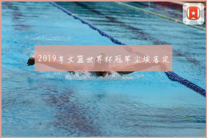 2019年女篮世界杯冠军尘埃落定