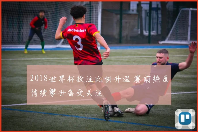 2018世界杯投注比例升温 赛前热度持续攀升备受关注
