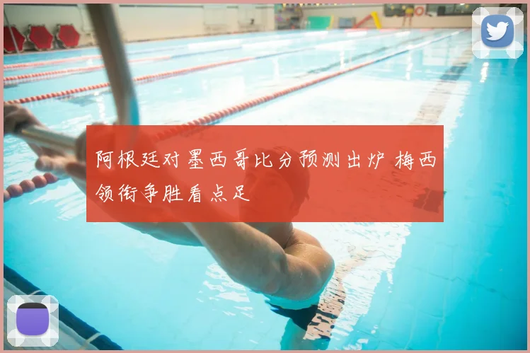 阿根廷对墨西哥比分预测出炉 梅西领衔争胜看点足