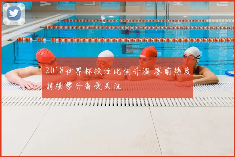 2018世界杯投注比例升温 赛前热度持续攀升备受关注
