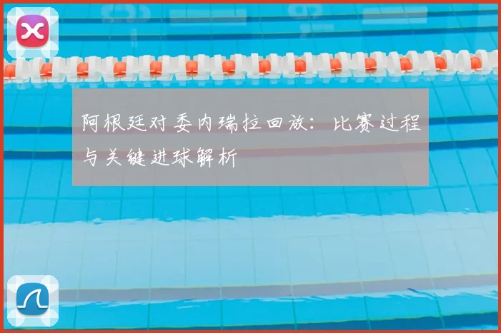 阿根廷对委内瑞拉回放：比赛过程与关键进球解析
