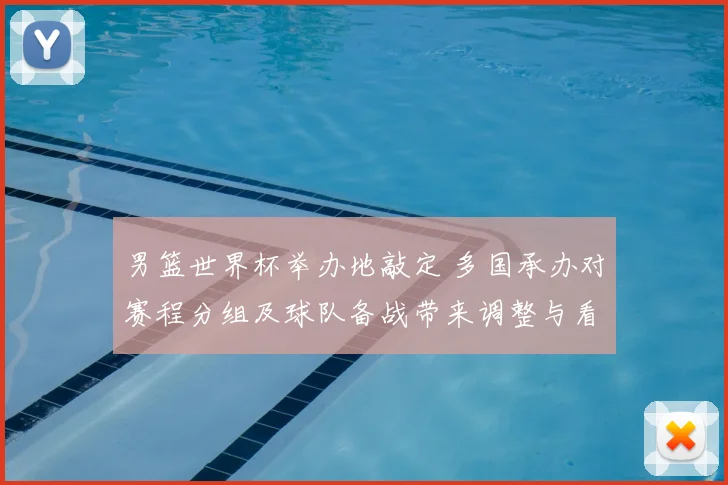 男篮世界杯举办地敲定 多国承办对赛程分组及球队备战带来调整与看点