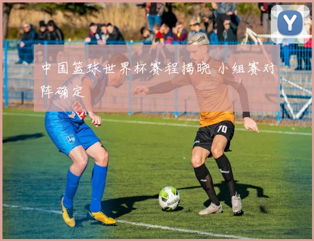 中国篮球世界杯赛程揭晓 小组赛对阵确定
