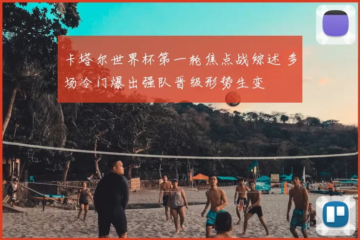 卡塔尔世界杯第一轮焦点战综述 多场冷门爆出强队晋级形势生变