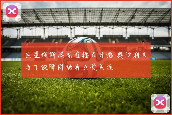 巨星线斯诺克直播间开播 奥沙利文与丁俊晖同场看点受关注