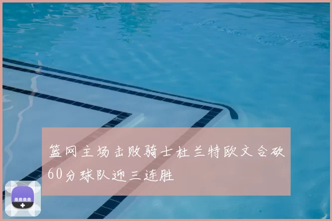 篮网主场击败骑士杜兰特欧文合砍60分球队迎三连胜