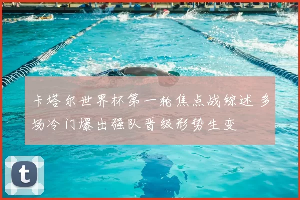 卡塔尔世界杯第一轮焦点战综述 多场冷门爆出强队晋级形势生变