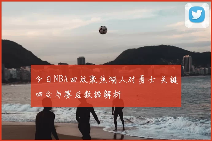 今日NBA回放聚焦湖人对勇士 关键回合与赛后数据解析