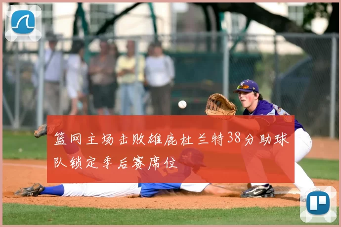 篮网主场击败雄鹿杜兰特38分助球队锁定季后赛席位