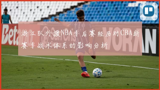 浙江队外援NBA季后赛经历对CBA新赛季战术体系的影响分析