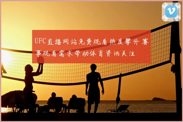 UFC直播网站免费观看热度攀升 赛事观看需求带动体育资讯关注