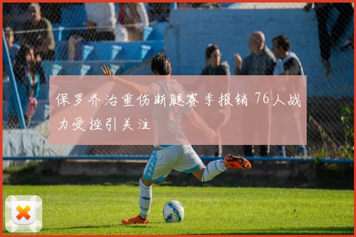 保罗乔治重伤断腿赛季报销 76人战力受挫引关注