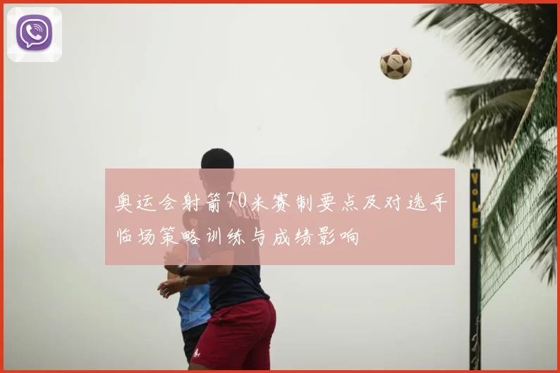 奥运会射箭70米赛制要点及对选手临场策略训练与成绩影响