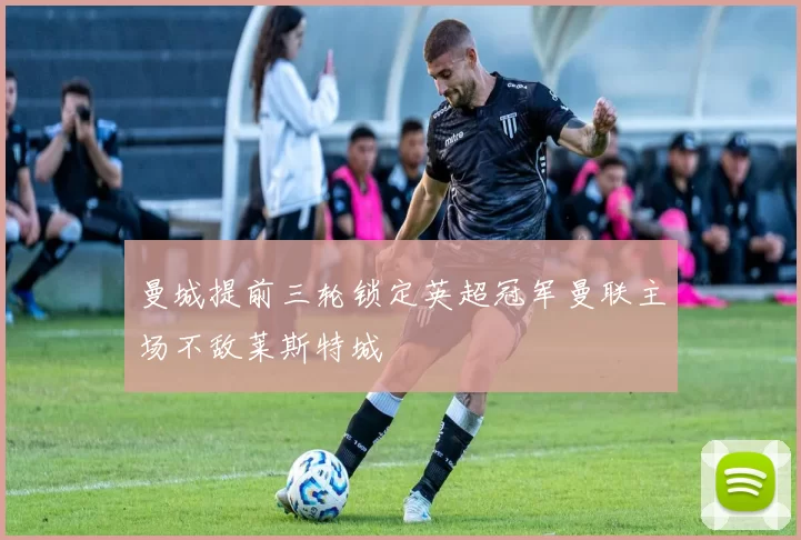 曼城提前三轮锁定英超冠军曼联主场不敌莱斯特城