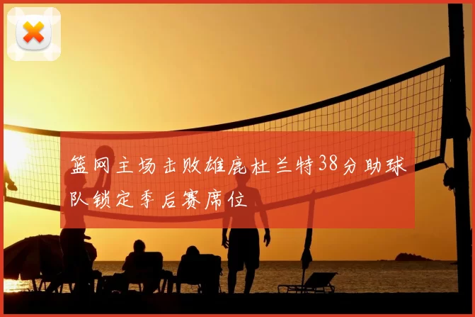 篮网主场击败雄鹿杜兰特38分助球队锁定季后赛席位