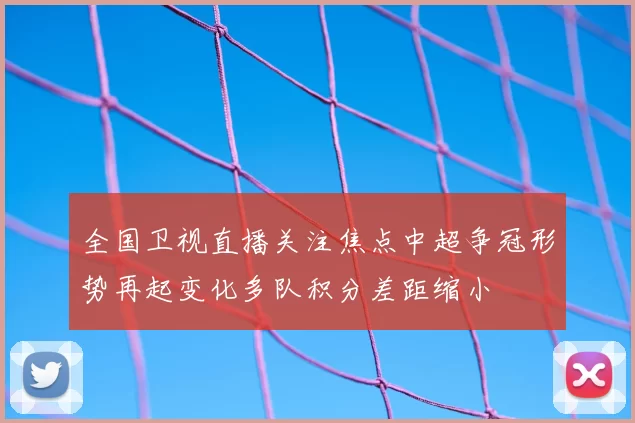 全国卫视直播关注焦点中超争冠形势再起变化多队积分差距缩小