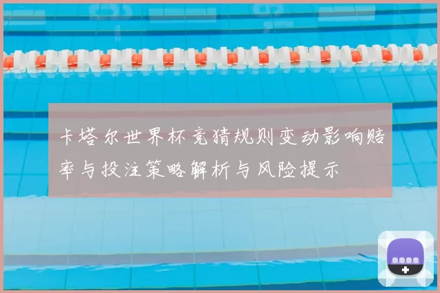 卡塔尔世界杯竞猜规则变动影响赔率与投注策略解析与风险提示