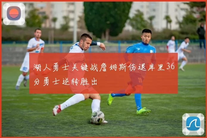 湖人勇士关键战詹姆斯伤退库里36分勇士逆转胜出