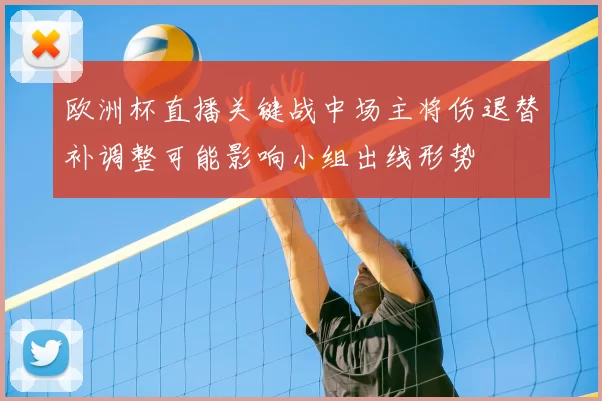 欧洲杯直播关键战中场主将伤退替补调整可能影响小组出线形势