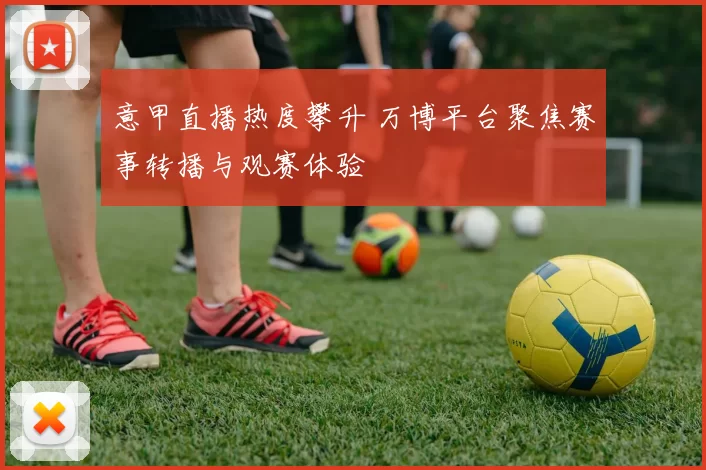 意甲直播热度攀升 万博平台聚焦赛事转播与观赛体验