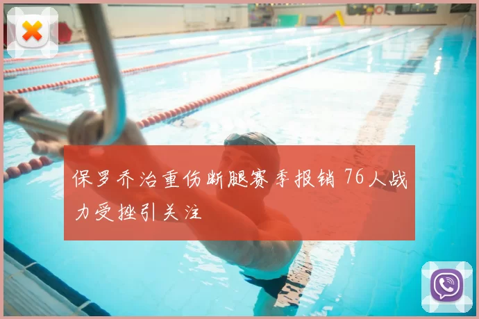 保罗乔治重伤断腿赛季报销 76人战力受挫引关注