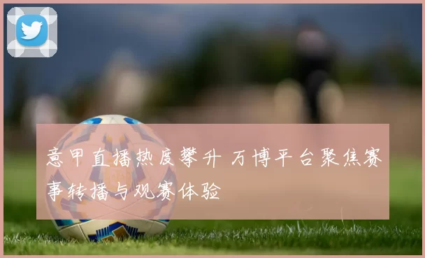 意甲直播热度攀升 万博平台聚焦赛事转播与观赛体验