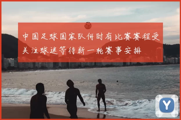 中国足球国家队何时有比赛赛程受关注球迷等待新一轮赛事安排