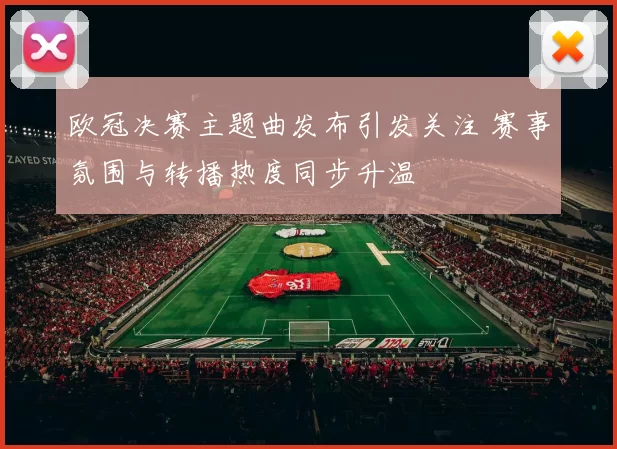 欧冠决赛主题曲发布引发关注 赛事氛围与转播热度同步升温
