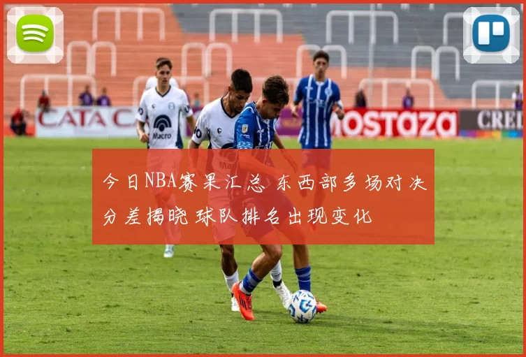今日NBA赛果汇总 东西部多场对决分差揭晓 球队排名出现变化