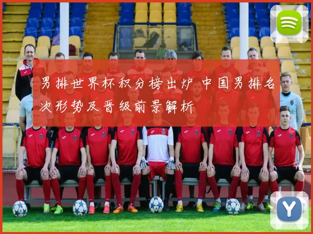 男排世界杯积分榜出炉 中国男排名次形势及晋级前景解析