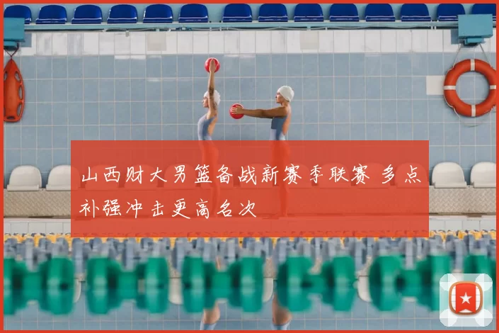 山西财大男篮备战新赛季联赛 多点补强冲击更高名次