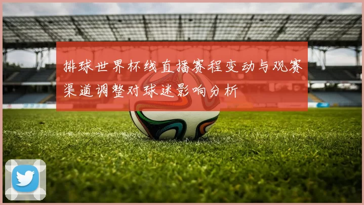 排球世界杯线直播赛程变动与观赛渠道调整对球迷影响分析