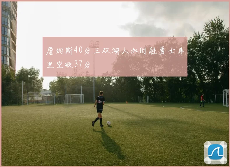 詹姆斯40分三双湖人加时胜勇士库里空砍37分