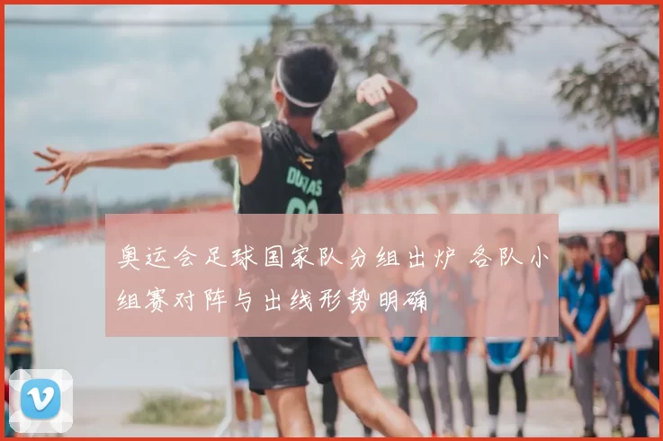 奥运会足球国家队分组出炉 各队小组赛对阵与出线形势明确