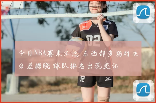 今日NBA赛果汇总 东西部多场对决分差揭晓 球队排名出现变化