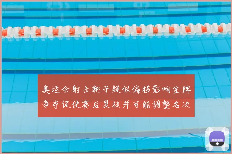 奥运会射击靶子疑似偏移影响金牌争夺促使赛后复核并可能调整名次