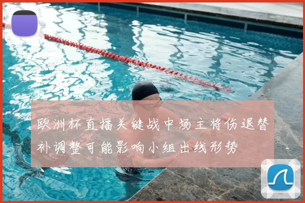 欧洲杯直播关键战中场主将伤退替补调整可能影响小组出线形势