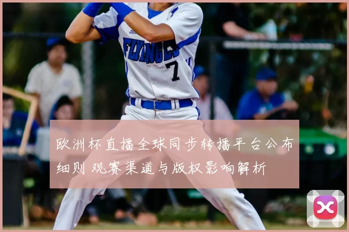 欧洲杯直播全球同步转播平台公布细则 观赛渠道与版权影响解析