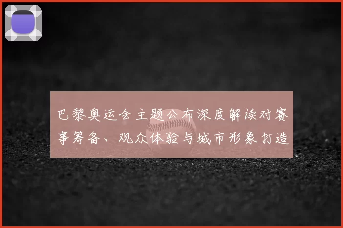 巴黎奥运会主题公布深度解读对赛事筹备、观众体验与城市形象打造的影响