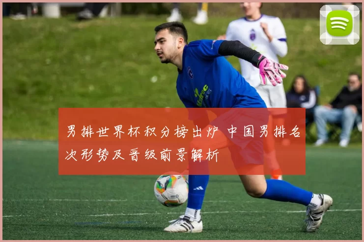 男排世界杯积分榜出炉 中国男排名次形势及晋级前景解析