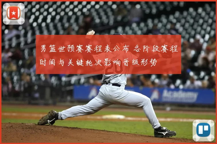 男篮世预赛赛程表公布 各阶段赛程时间与关键轮次影响晋级形势