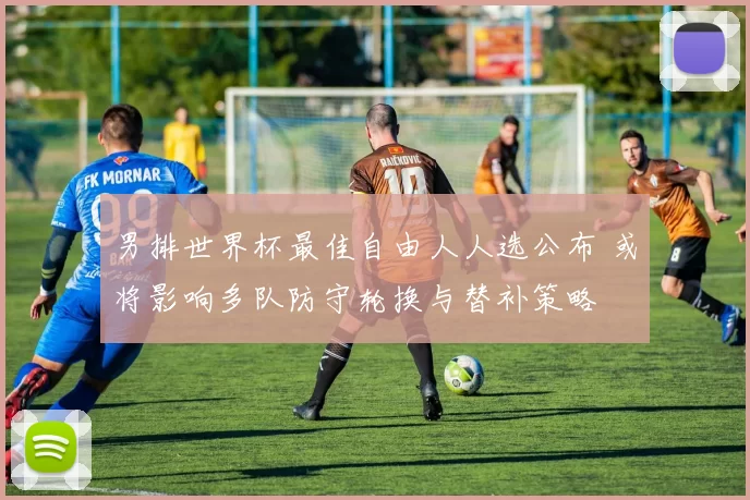 男排世界杯最佳自由人人选公布 或将影响多队防守轮换与替补策略