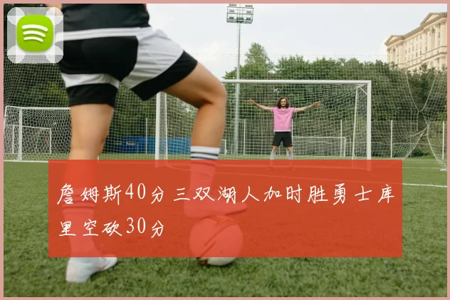 詹姆斯40分三双湖人加时胜勇士库里空砍30分